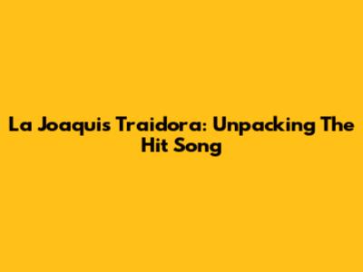 La Joaqui's "Traidora": Unpacking The Hit Song