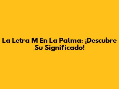 La Letra M En La Palma: ¡Descubre Su Significado!