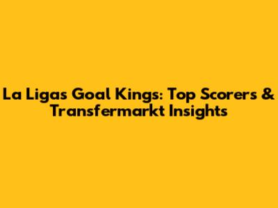 La Liga's Goal Kings: Top Scorers & Transfermarkt Insights