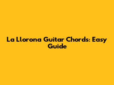 La Llorona Guitar Chords: Easy Guide