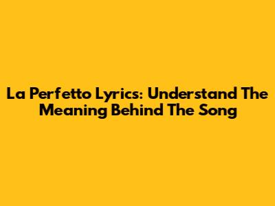 La Perfetto Lyrics: Understand The Meaning Behind The Song