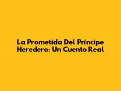 La Prometida Del Príncipe Heredero: Un Cuento Real