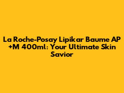 La Roche-Posay Lipikar Baume AP+M 400ml: Your Ultimate Skin Savior