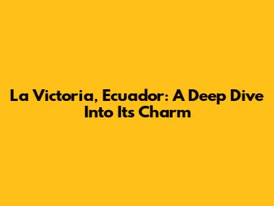 La Victoria, Ecuador: A Deep Dive Into Its Charm