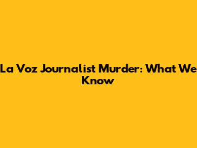 La Voz Journalist Murder: What We Know