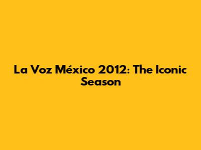 La Voz México 2012: The Iconic Season