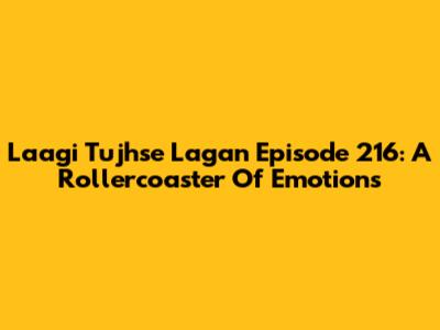 Laagi Tujhse Lagan Episode 216: A Rollercoaster Of Emotions