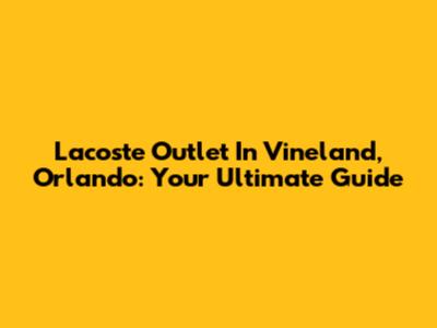 Lacoste Outlet In Vineland, Orlando: Your Ultimate Guide