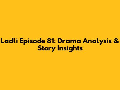 Ladli Episode 81: Drama Analysis & Story Insights