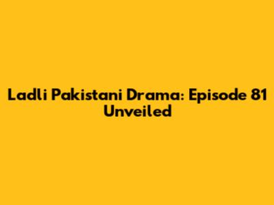 Ladli Pakistani Drama: Episode 81 Unveiled