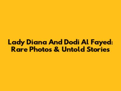 Lady Diana And Dodi Al Fayed: Rare Photos & Untold Stories