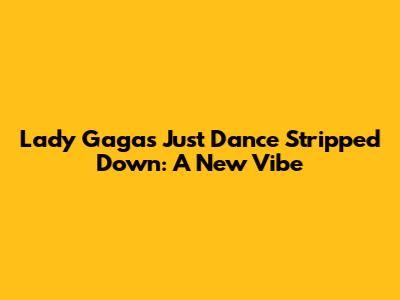 Lady Gaga's "Just Dance" Stripped Down: A New Vibe