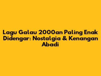 Lagu Galau 2000an Paling Enak Didengar: Nostalgia & Kenangan Abadi