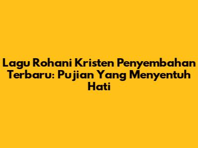 Lagu Rohani Kristen Penyembahan Terbaru: Pujian Yang Menyentuh Hati