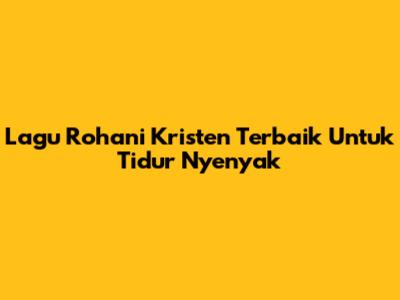 Lagu Rohani Kristen Terbaik Untuk Tidur Nyenyak