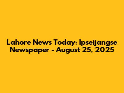 Lahore News Today: Ipseijangse Newspaper - August 25, 2025