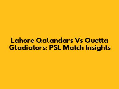 Lahore Qalandars Vs Quetta Gladiators: PSL Match Insights