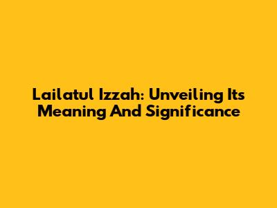 Lailatul Izzah: Unveiling Its Meaning And Significance