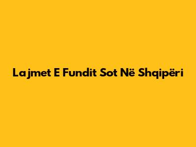 Lajmet E Fundit Sot Në Shqipëri