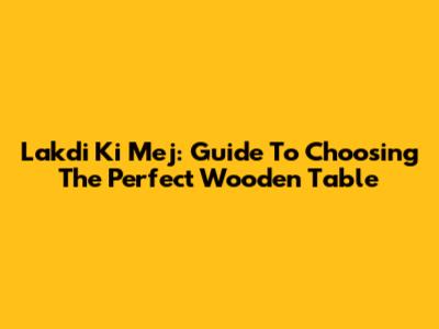 Lakdi Ki Mej: Guide To Choosing The Perfect Wooden Table