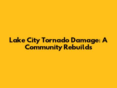 Lake City Tornado Damage: A Community Rebuilds