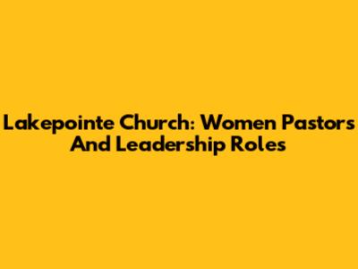 Lakepointe Church: Women Pastors And Leadership Roles