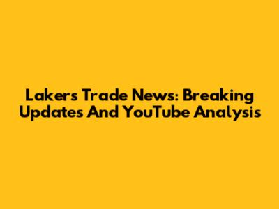 Lakers Trade News: Breaking Updates And YouTube Analysis
