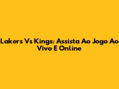Lakers Vs Kings: Assista Ao Jogo Ao Vivo E Online