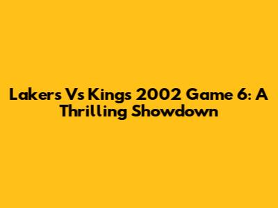 Lakers Vs Kings 2002 Game 6: A Thrilling Showdown
