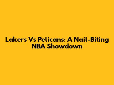 Lakers Vs Pelicans: A Nail-Biting NBA Showdown