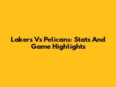 Lakers Vs Pelicans: Stats And Game Highlights