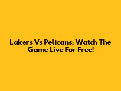 Lakers Vs Pelicans: Watch The Game Live For Free!