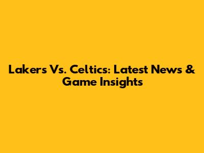 Lakers Vs. Celtics: Latest News & Game Insights