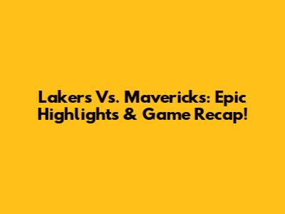 Lakers Vs. Mavericks: Epic Highlights & Game Recap!