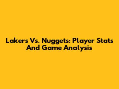 Lakers Vs. Nuggets: Player Stats And Game Analysis