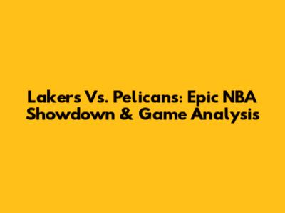 Lakers Vs. Pelicans: Epic NBA Showdown & Game Analysis