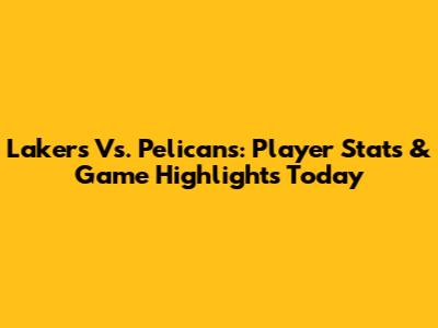 Lakers Vs. Pelicans: Player Stats & Game Highlights Today