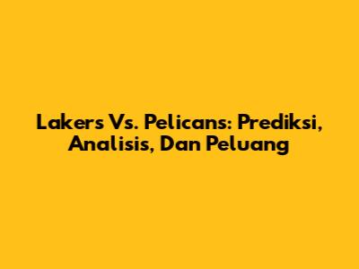Lakers Vs. Pelicans: Prediksi, Analisis, Dan Peluang