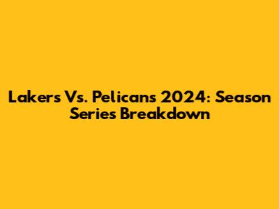 Lakers Vs. Pelicans 2024: Season Series Breakdown