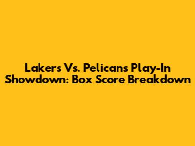 Lakers Vs. Pelicans Play-In Showdown: Box Score Breakdown