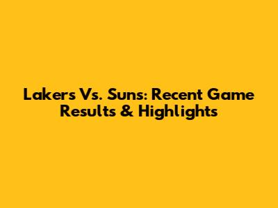 Lakers Vs. Suns: Recent Game Results & Highlights