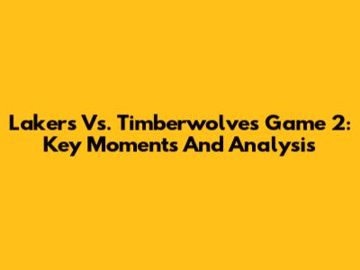 Lakers Vs. Timberwolves Game 2: Key Moments And Analysis