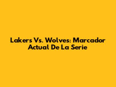 Lakers Vs. Wolves: Marcador Actual De La Serie