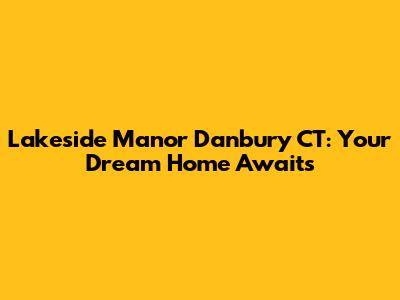 Lakeside Manor Danbury CT: Your Dream Home Awaits