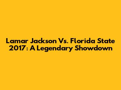 Lamar Jackson Vs. Florida State 2017: A Legendary Showdown