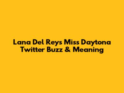 Lana Del Rey's 'Miss Daytona' Twitter Buzz & Meaning