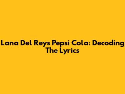 Lana Del Rey's Pepsi Cola: Decoding The Lyrics