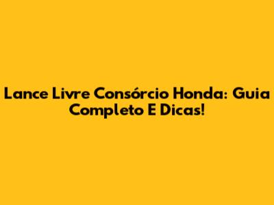 Lance Livre Consórcio Honda: Guia Completo E Dicas!