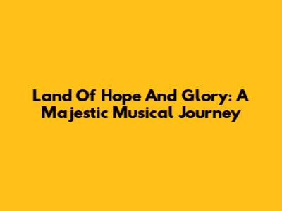 Land Of Hope And Glory: A Majestic Musical Journey