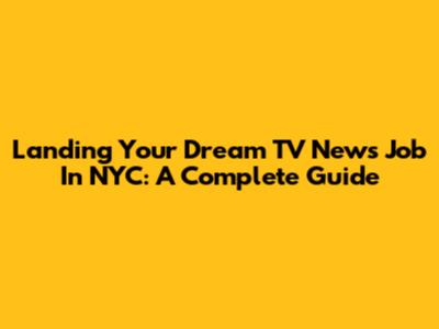 Landing Your Dream TV News Job In NYC: A Complete Guide